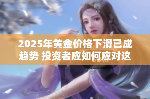 2025年黄金价格下滑已成趋势 投资者应如何应对这一变化