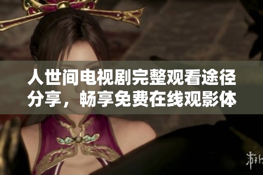 人世间电视剧完整观看途径分享，畅享免费在线观影体验