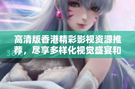 高清版香港精彩影视资源推荐，尽享多样化视觉盛宴和娱乐体验