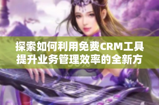 探索如何利用免费CRM工具提升业务管理效率的全新方法