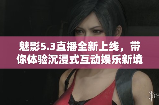 魅影5.3直播全新上线，带你体验沉浸式互动娱乐新境界