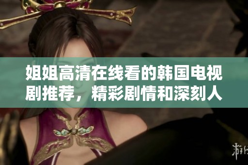 姐姐高清在线看的韩国电视剧推荐，精彩剧情和深刻人物形象等你来发掘