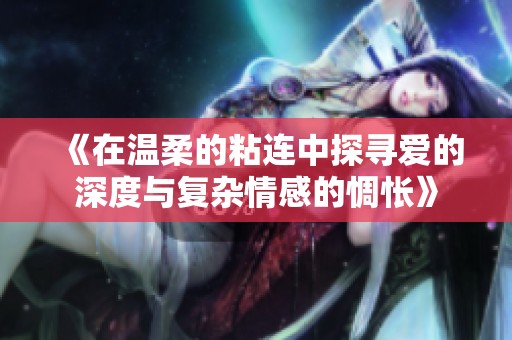 《在温柔的粘连中探寻爱的深度与复杂情感的惆怅》