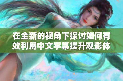 在全新的视角下探讨如何有效利用中文字幕提升观影体验
