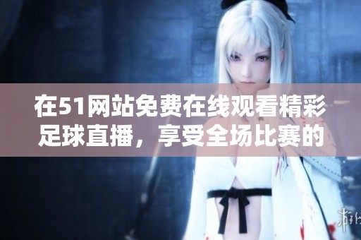 在51网站免费在线观看精彩足球直播，享受全场比赛的热血瞬间