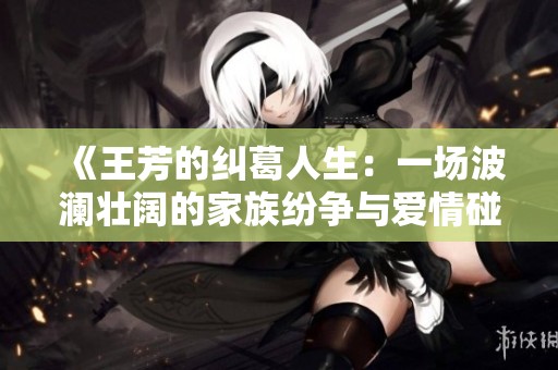 《王芳的纠葛人生：一场波澜壮阔的家族纷争与爱情碰撞》