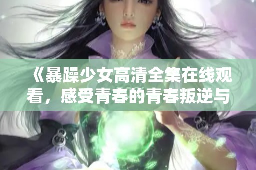 《暴躁少女高清全集在线观看，感受青春的青春叛逆与热血激荡》