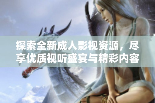 探索全新成人影视资源，尽享优质视听盛宴与精彩内容分享