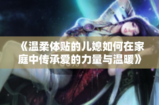 《温柔体贴的儿媳如何在家庭中传承爱的力量与温暖》