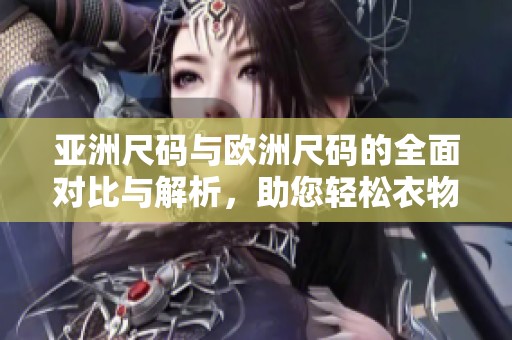 亚洲尺码与欧洲尺码的全面对比与解析，助您轻松衣物购物选择