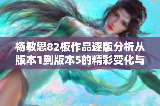 杨敏思82板作品逐版分析从版本1到版本5的精彩变化与细节探讨