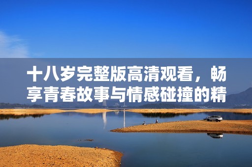 十八岁完整版高清观看，畅享青春故事与情感碰撞的精彩影片