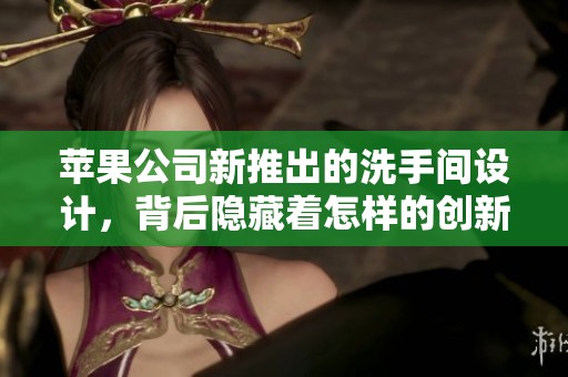 苹果公司新推出的洗手间设计，背后隐藏着怎样的创新理念与未来展望