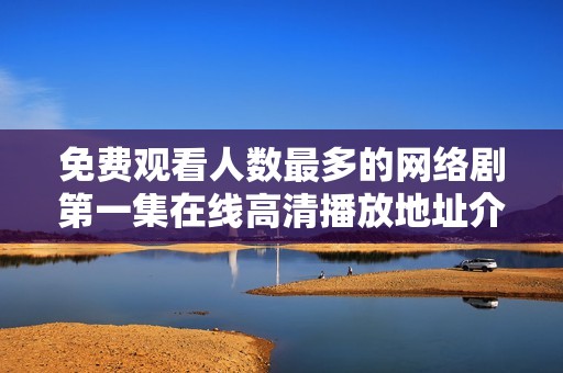 免费观看人数最多的网络剧第一集在线高清播放地址介绍