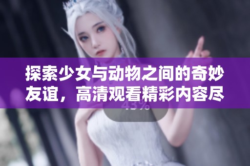 探索少女与动物之间的奇妙友谊，高清观看精彩内容尽在其中