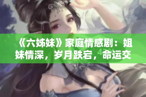 《六姊妹》家庭情感剧：姐妹情深，岁月跌宕，命运交织的温暖故事