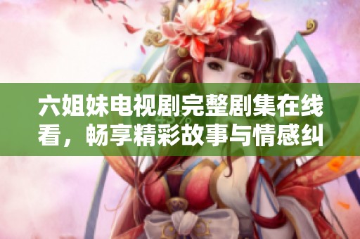 六姐妹电视剧完整剧集在线看，畅享精彩故事与情感纠葛体验