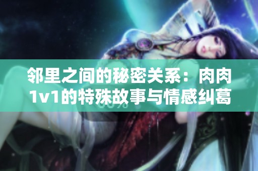 邻里之间的秘密关系：肉肉1v1的特殊故事与情感纠葛