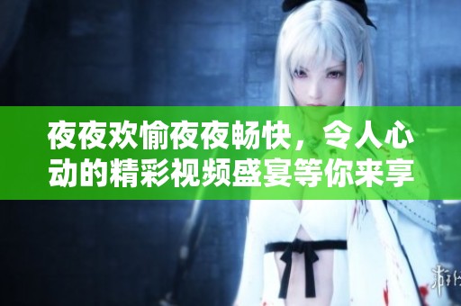 夜夜欢愉夜夜畅快，令人心动的精彩视频盛宴等你来享受