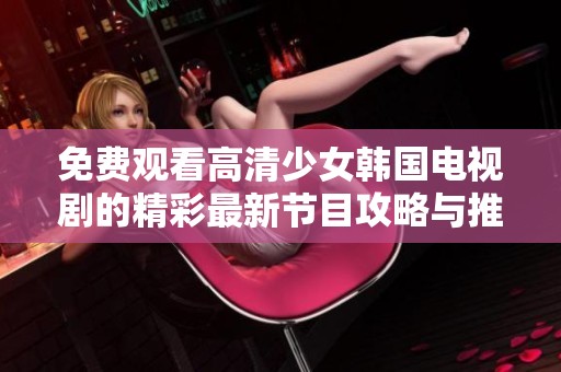 免费观看高清少女韩国电视剧的精彩最新节目攻略与推荐