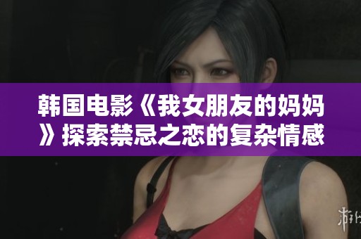 韩国电影《我女朋友的妈妈》探索禁忌之恋的复杂情感与家庭关系