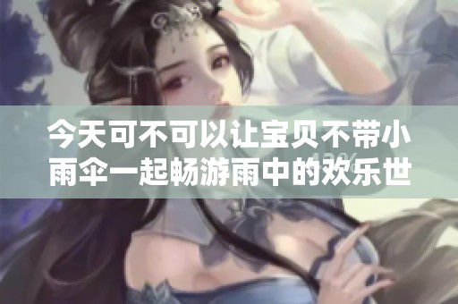 今天可不可以让宝贝不带小雨伞一起畅游雨中的欢乐世界