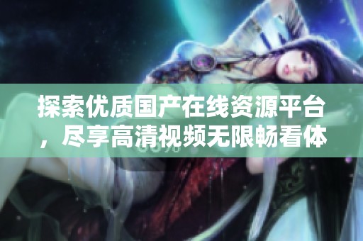 探索优质国产在线资源平台，尽享高清视频无限畅看体验
