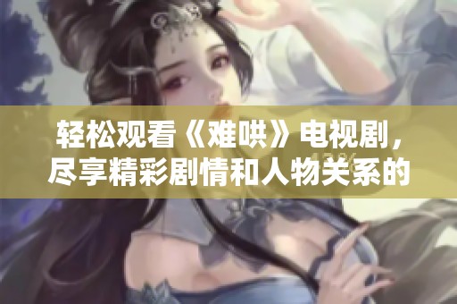 轻松观看《难哄》电视剧，尽享精彩剧情和人物关系的探讨与揭秘