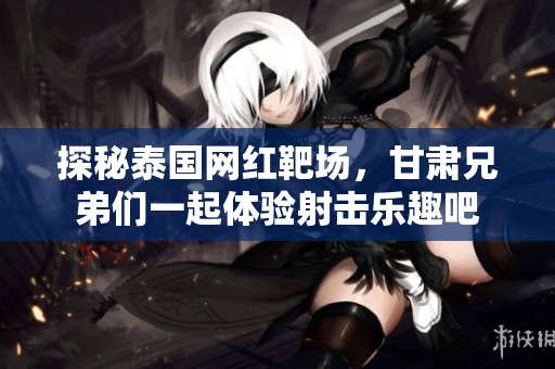 探秘泰国网红靶场，甘肃兄弟们一起体验射击乐趣吧