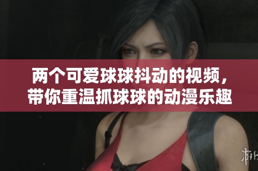 两个可爱球球抖动的视频，带你重温抓球球的动漫乐趣