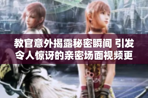 教官意外揭露秘密瞬间 引发令人惊讶的亲密场面视频更新