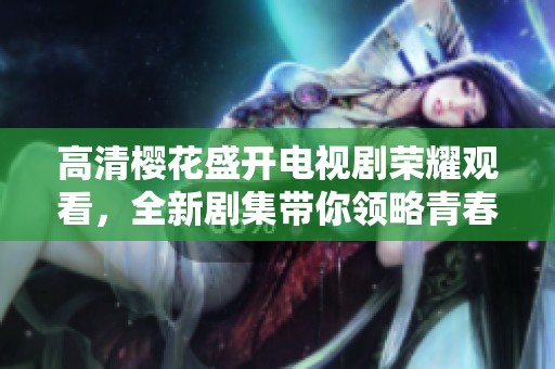 高清樱花盛开电视剧荣耀观看，全新剧集带你领略青春热血故事