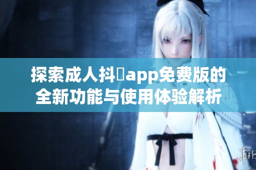 探索成人抖抈app免费版的全新功能与使用体验解析