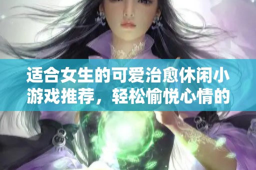 适合女生的可爱治愈休闲小游戏推荐，轻松愉悦心情的选择