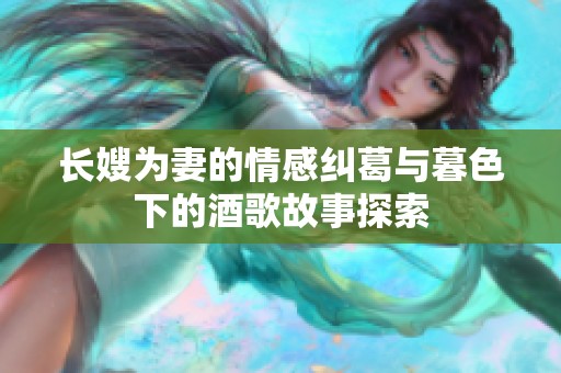 长嫂为妻的情感纠葛与暮色下的酒歌故事探索