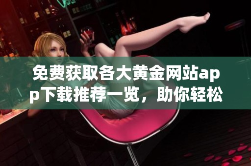 免费获取各大黄金网站app下载推荐一览，助你轻松投资黄金市场