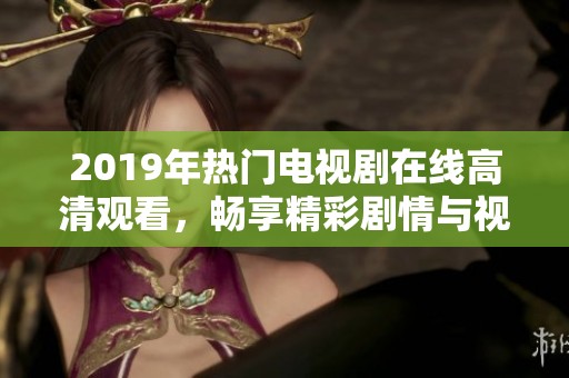 2019年热门电视剧在线高清观看，畅享精彩剧情与视听盛宴体验