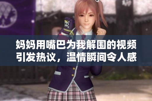 妈妈用嘴巴为我解围的视频引发热议，温情瞬间令人感动不已  