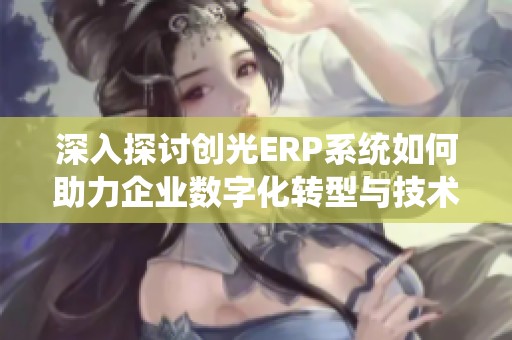 深入探讨创光ERP系统如何助力企业数字化转型与技术革新