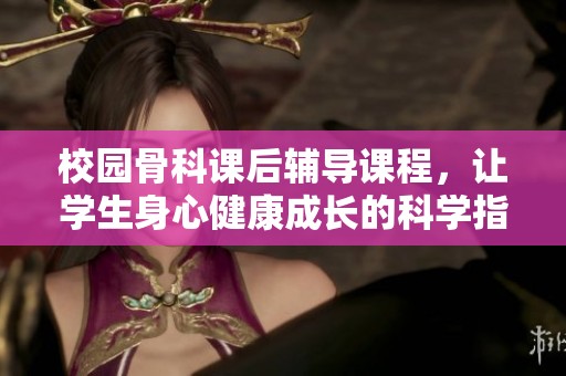 校园骨科课后辅导课程，让学生身心健康成长的科学指导
