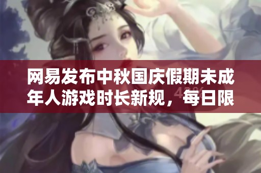 网易发布中秋国庆假期未成年人游戏时长新规，每日限玩1小时