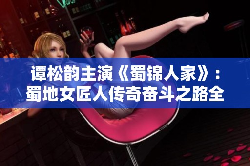 谭松韵主演《蜀锦人家》：蜀地女匠人传奇奋斗之路全揭秘