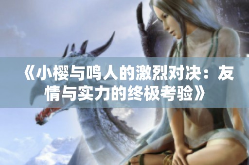 《小樱与鸣人的激烈对决：友情与实力的终极考验》