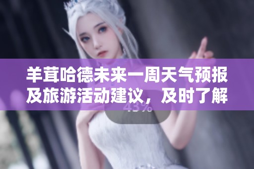 羊茸哈德未来一周天气预报及旅游活动建议，及时了解历史气温变化