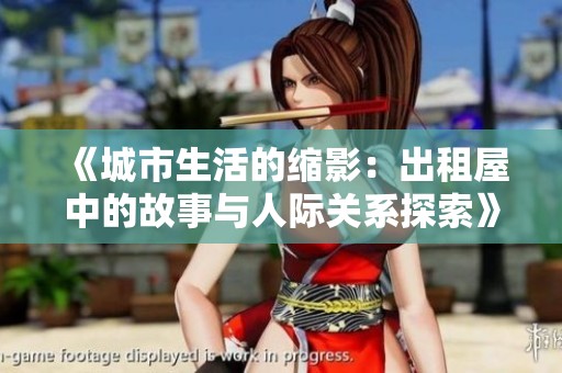 《城市生活的缩影：出租屋中的故事与人际关系探索》