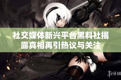 社交媒体新兴平台黑料社揭露真相再引热议与关注