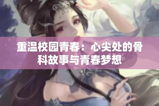 重温校园青春：心尖处的骨科故事与青春梦想