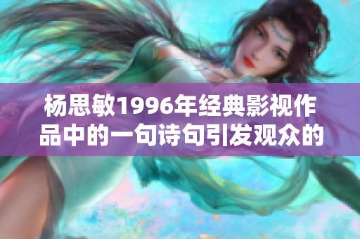 杨思敏1996年经典影视作品中的一句诗句引发观众的深思与共鸣