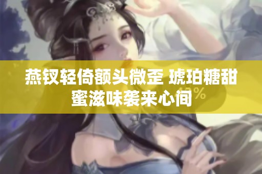 燕钗轻倚额头微歪 琥珀糖甜蜜滋味袭来心间