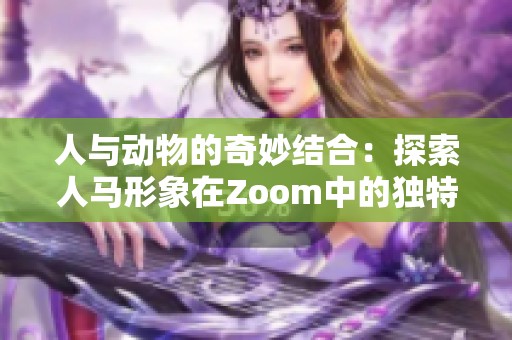 人与动物的奇妙结合：探索人马形象在Zoom中的独特魅力与表现